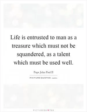 Life is entrusted to man as a treasure which must not be squandered, as a talent which must be used well Picture Quote #1