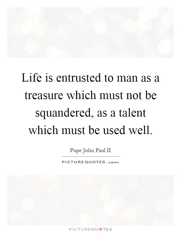Life is entrusted to man as a treasure which must not be squandered, as a talent which must be used well Picture Quote #1