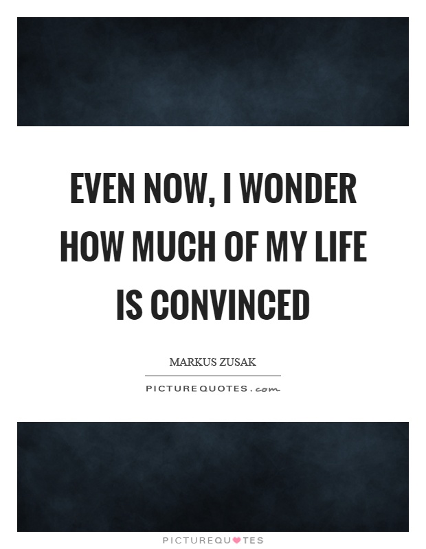 Even now, I wonder how much of my life is convinced Picture Quote #1