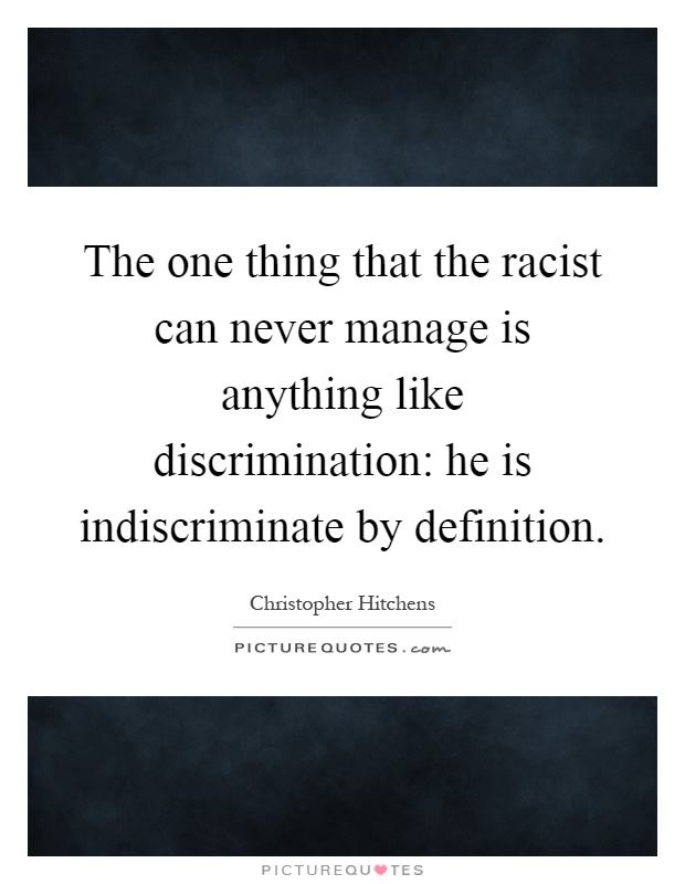 The one thing that the racist can never manage is anything like discrimination: he is indiscriminate by definition Picture Quote #1