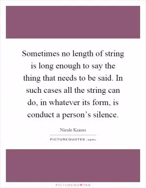 Sometimes no length of string is long enough to say the thing that needs to be said. In such cases all the string can do, in whatever its form, is conduct a person’s silence Picture Quote #1
