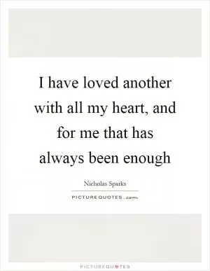 I have loved another with all my heart, and for me that has always been enough Picture Quote #1