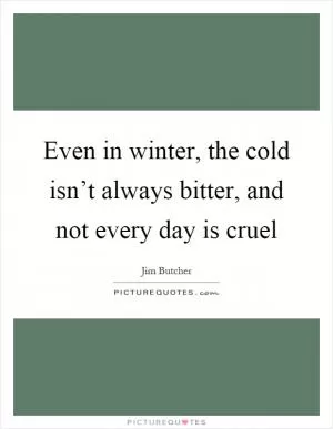 Even in winter, the cold isn’t always bitter, and not every day is cruel Picture Quote #1