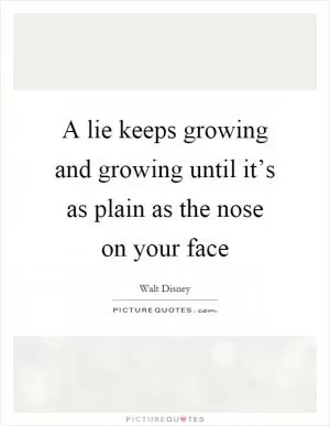 A lie keeps growing and growing until it’s as plain as the nose on your face Picture Quote #1