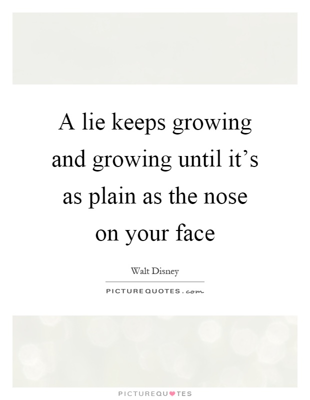 A lie keeps growing and growing until it's as plain as the nose on your face Picture Quote #1