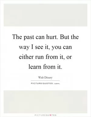 The past can hurt. But the way I see it, you can either run from it, or learn from it Picture Quote #1