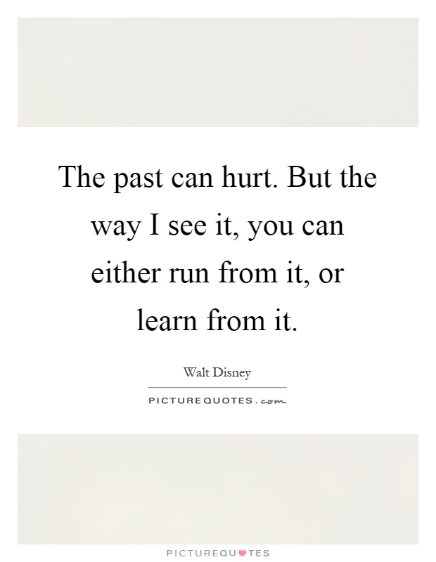 The past can hurt. But the way I see it, you can either run from it, or learn from it Picture Quote #1