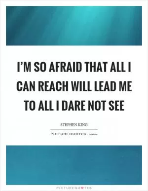 I’m so afraid that all I can reach will lead me to all I dare not see Picture Quote #1