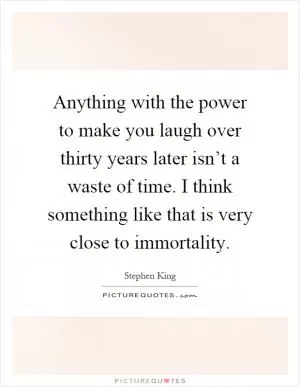 Anything with the power to make you laugh over thirty years later isn’t a waste of time. I think something like that is very close to immortality Picture Quote #1