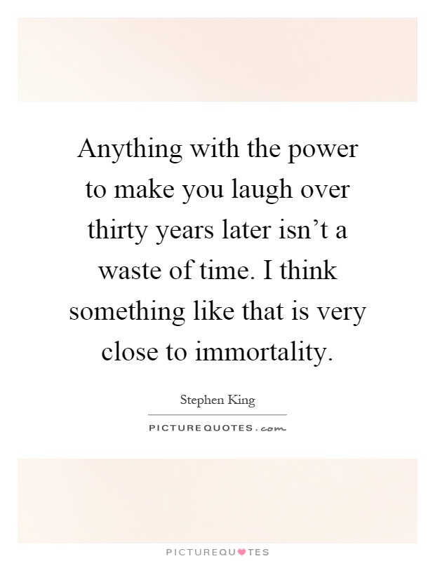 Anything with the power to make you laugh over thirty years later isn't a waste of time. I think something like that is very close to immortality Picture Quote #1