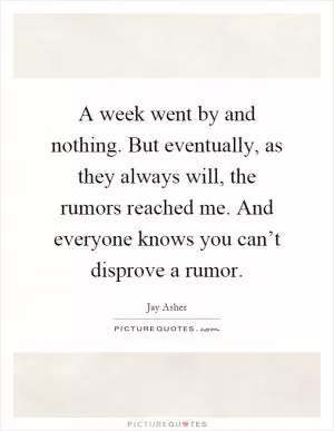 A week went by and nothing. But eventually, as they always will, the rumors reached me. And everyone knows you can’t disprove a rumor Picture Quote #1