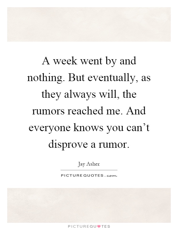 A week went by and nothing. But eventually, as they always will, the rumors reached me. And everyone knows you can't disprove a rumor Picture Quote #1
