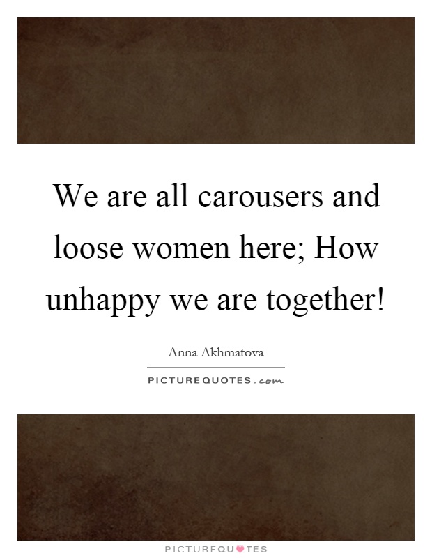 We are all carousers and loose women here; How unhappy we are together! Picture Quote #1