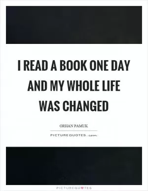 I read a book one day and my whole life was changed Picture Quote #1