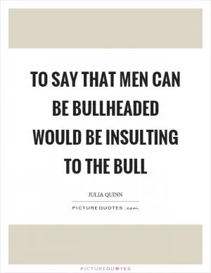 To say that men can be bullheaded would be insulting to the bull Picture Quote #1