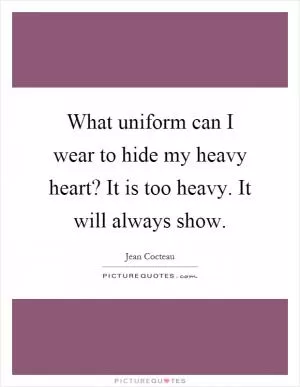 What uniform can I wear to hide my heavy heart? It is too heavy. It will always show Picture Quote #1