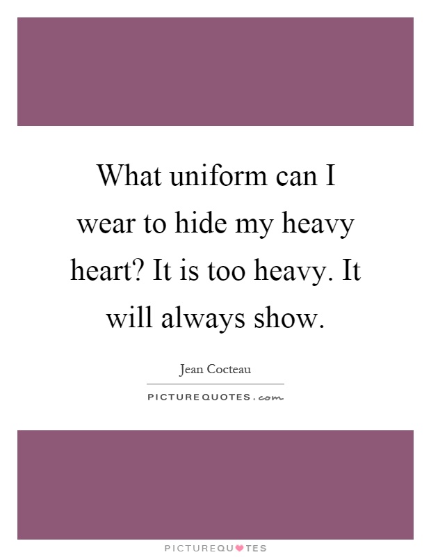 What uniform can I wear to hide my heavy heart? It is too heavy. It will always show Picture Quote #1