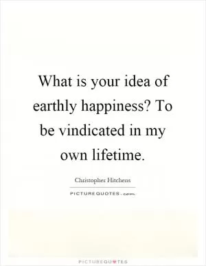 What is your idea of earthly happiness? To be vindicated in my own lifetime Picture Quote #1
