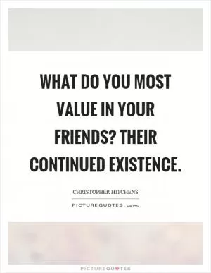 What do you most value in your friends? Their continued existence Picture Quote #1