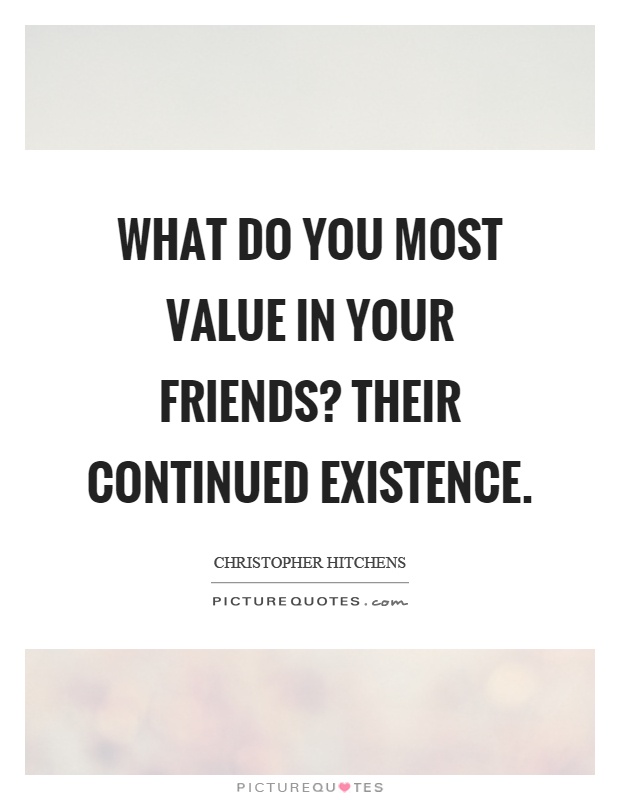 What do you most value in your friends? Their continued existence Picture Quote #1