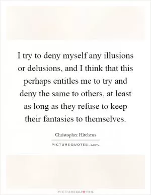 I try to deny myself any illusions or delusions, and I think that this perhaps entitles me to try and deny the same to others, at least as long as they refuse to keep their fantasies to themselves Picture Quote #1