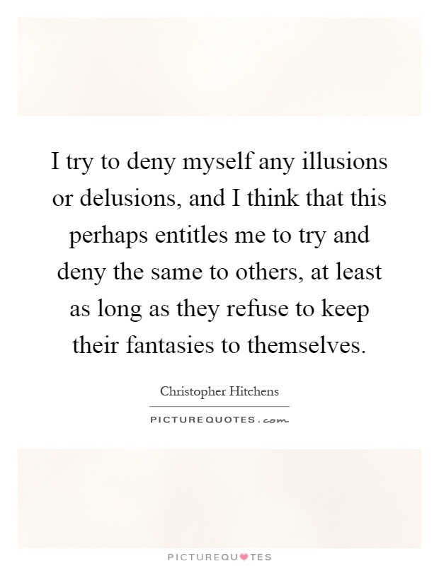 I try to deny myself any illusions or delusions, and I think that this perhaps entitles me to try and deny the same to others, at least as long as they refuse to keep their fantasies to themselves Picture Quote #1