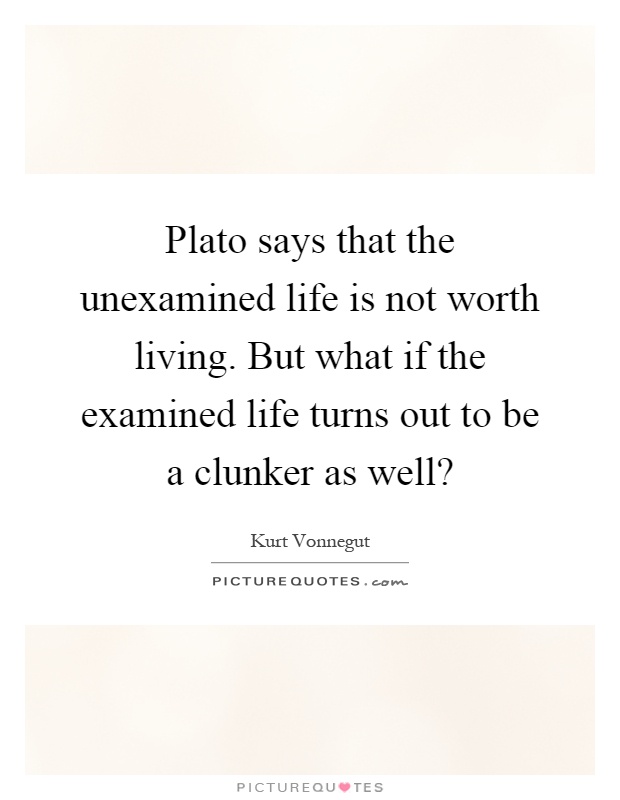 Plato says that the unexamined life is not worth living. But what if the examined life turns out to be a clunker as well? Picture Quote #1