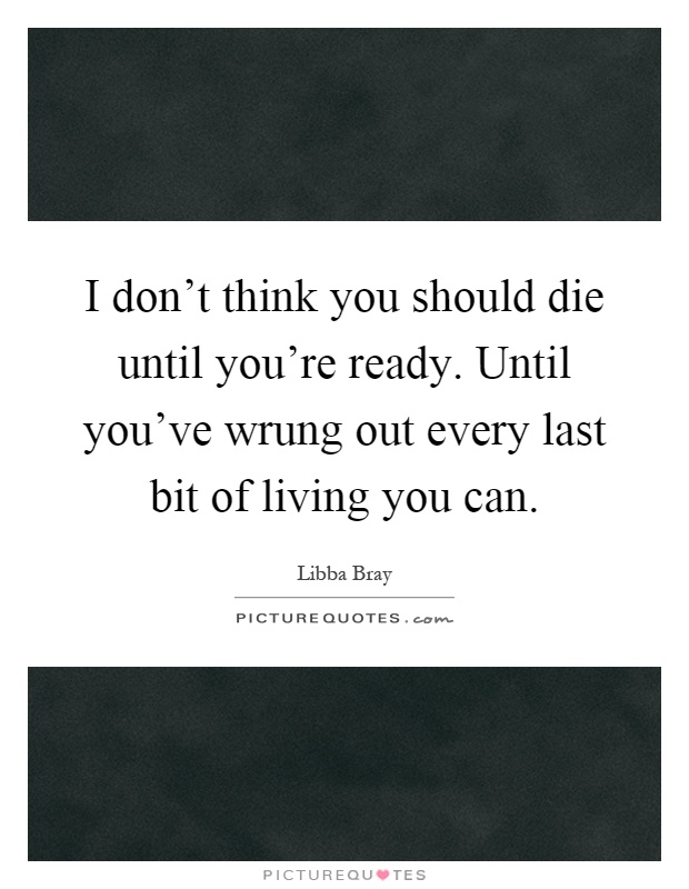 I don't think you should die until you're ready. Until you've wrung out every last bit of living you can Picture Quote #1