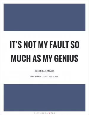It’s not my fault so much as my genius Picture Quote #1