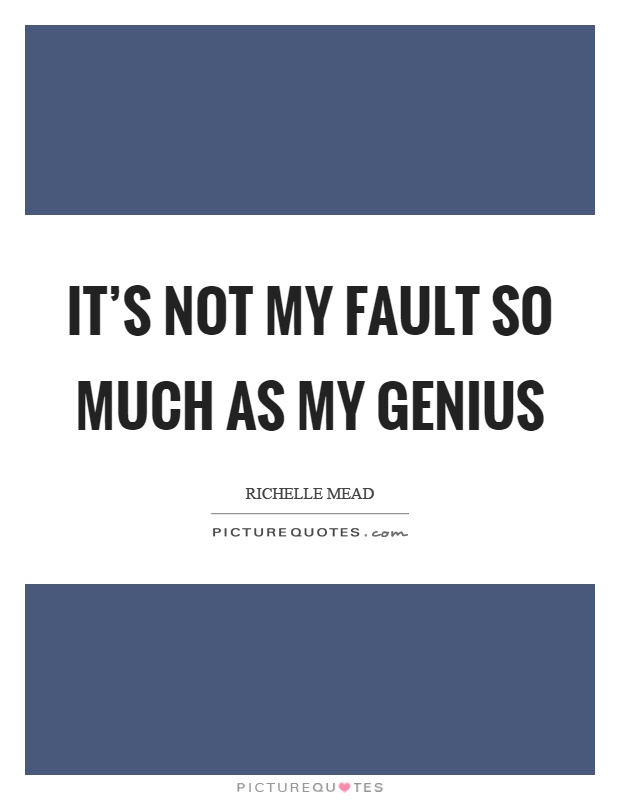 It's not my fault so much as my genius Picture Quote #1