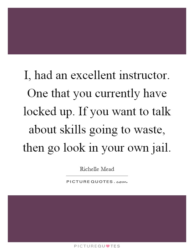 I, had an excellent instructor. One that you currently have locked up. If you want to talk about skills going to waste, then go look in your own jail Picture Quote #1