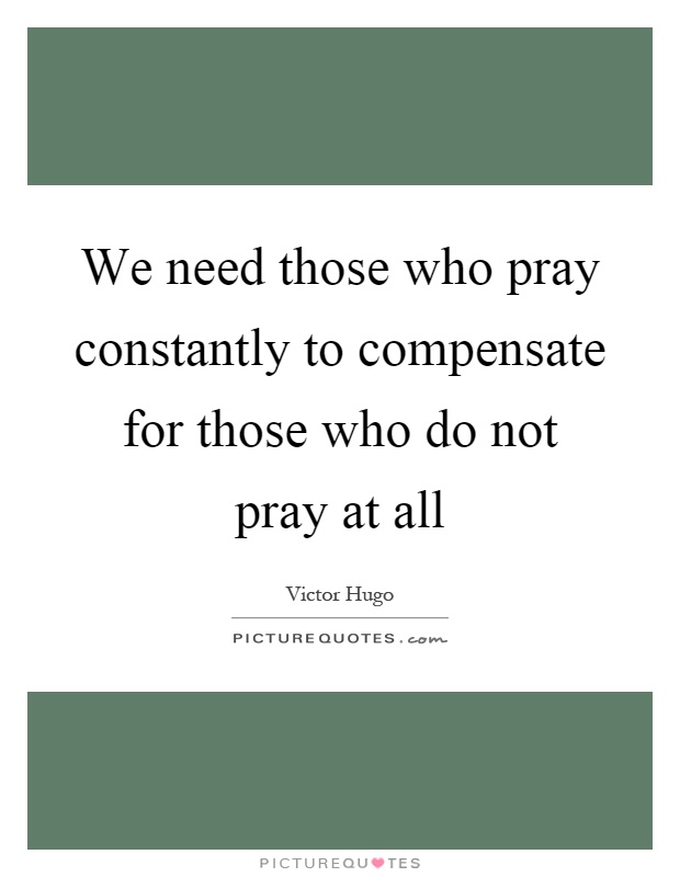 We need those who pray constantly to compensate for those who do not pray at all Picture Quote #1