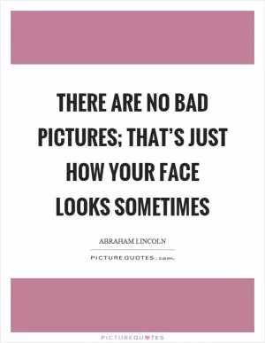 There are no bad pictures; that’s just how your face looks sometimes Picture Quote #1