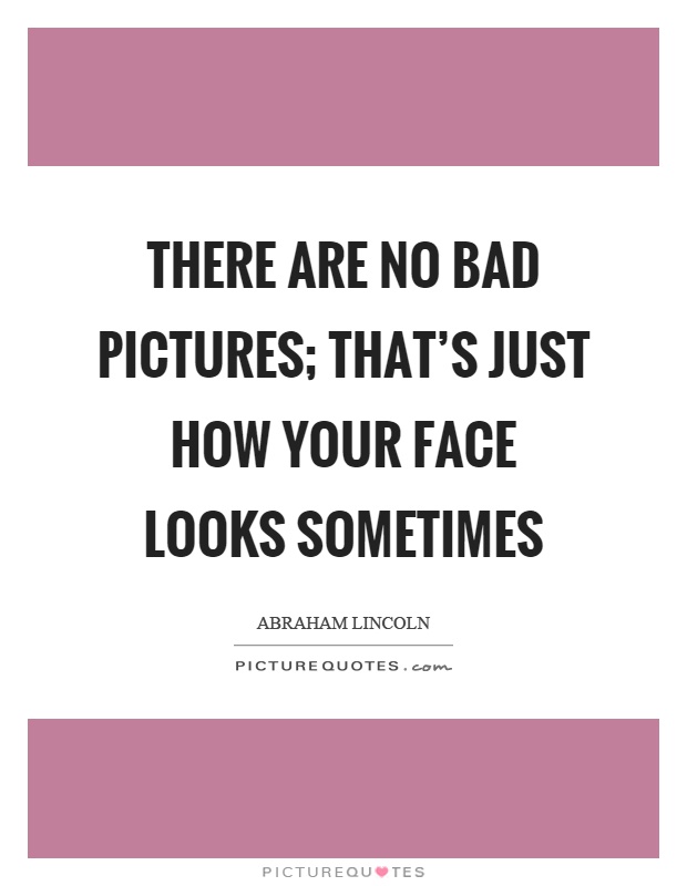 There are no bad pictures; that's just how your face looks sometimes Picture Quote #1
