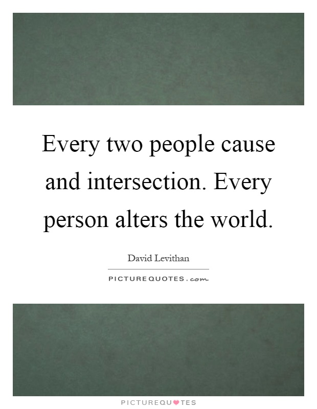 Every two people cause and intersection. Every person alters the world Picture Quote #1