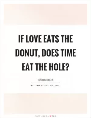 If love eats the donut, does time eat the hole? Picture Quote #1