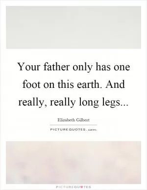 Your father only has one foot on this earth. And really, really long legs Picture Quote #1