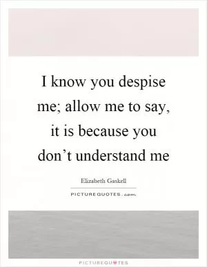 I know you despise me; allow me to say, it is because you don’t understand me Picture Quote #1