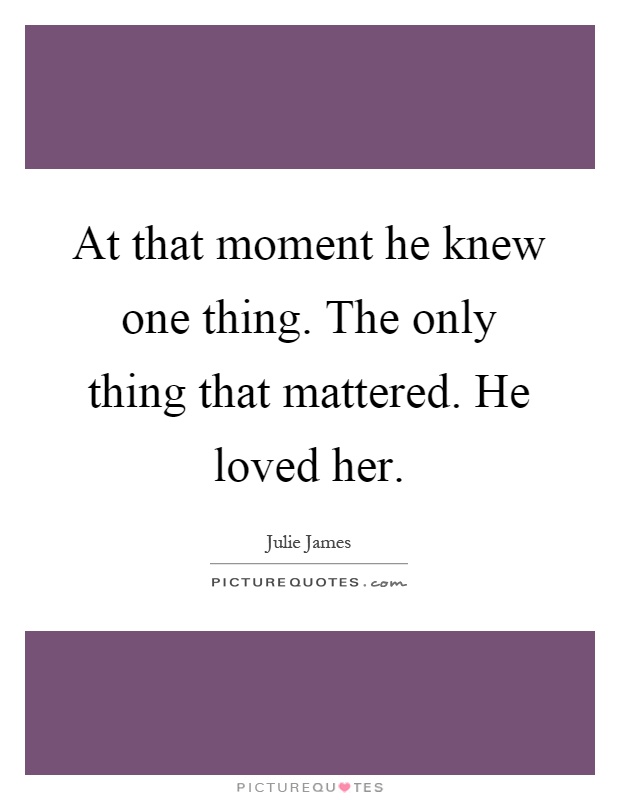At that moment he knew one thing. The only thing that mattered. He loved her Picture Quote #1