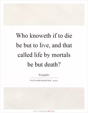 Who knoweth if to die be but to live, and that called life by mortals be but death? Picture Quote #1