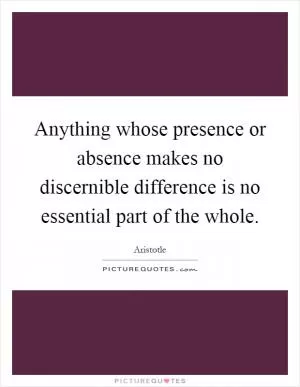 Anything whose presence or absence makes no discernible difference is no essential part of the whole Picture Quote #1