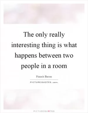The only really interesting thing is what happens between two people in a room Picture Quote #1