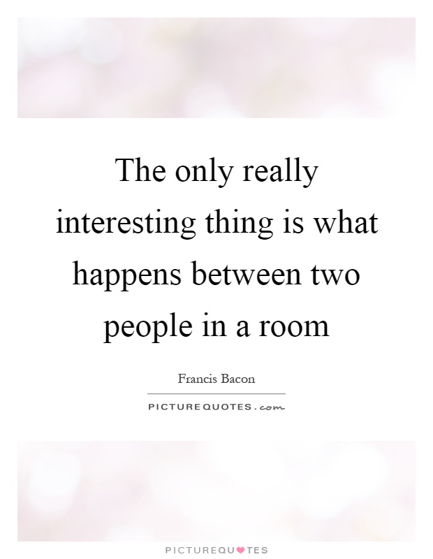 The only really interesting thing is what happens between two people in a room Picture Quote #1