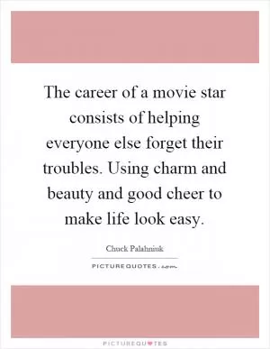 The career of a movie star consists of helping everyone else forget their troubles. Using charm and beauty and good cheer to make life look easy Picture Quote #1