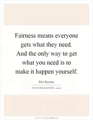 Fairness means everyone gets what they need. And the only way to get what you need is to make it happen yourself Picture Quote #1