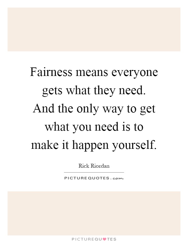 Fairness means everyone gets what they need. And the only way to get what you need is to make it happen yourself Picture Quote #1