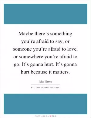 Maybe there’s something you’re afraid to say, or someone you’re afraid to love, or somewhere you’re afraid to go. It’s gonna hurt. It’s gonna hurt because it matters Picture Quote #1
