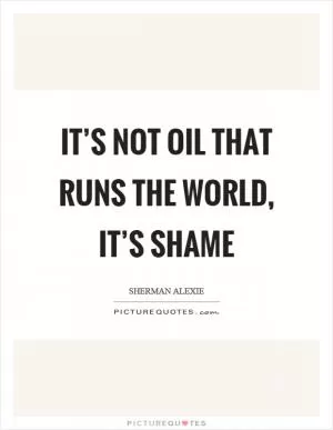 It’s not oil that runs the world, it’s shame Picture Quote #1