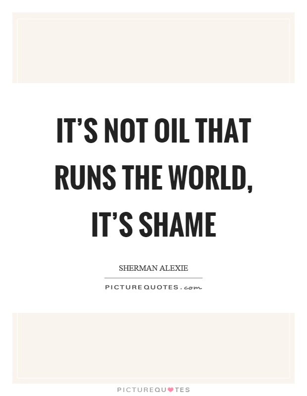 It's not oil that runs the world, it's shame Picture Quote #1