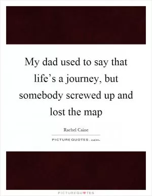 My dad used to say that life’s a journey, but somebody screwed up and lost the map Picture Quote #1